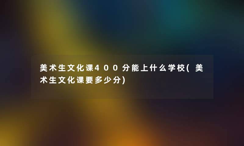 美术生文化课400分能上什么学校(美术生文化课要多少分)