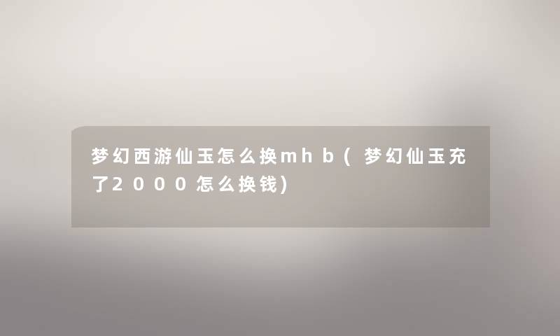 梦幻西游仙玉怎么换mhb(梦幻仙玉充了2000怎么换钱)