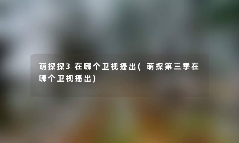 萌探探3在哪个卫视播出(萌探第三季在哪个卫视播出)