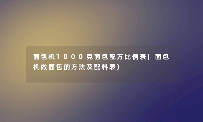 面包机1000克面包配方比例表(面包机做面包的方法及配料表)