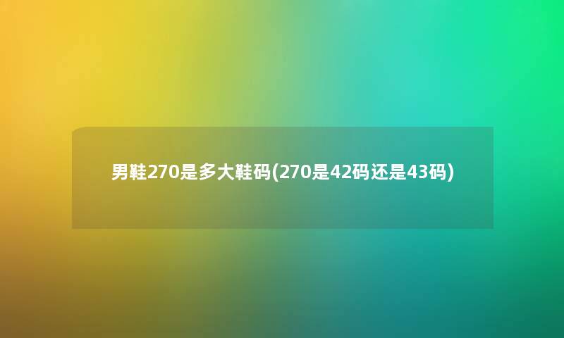 男鞋270是多大鞋码(270是42码还是43码)