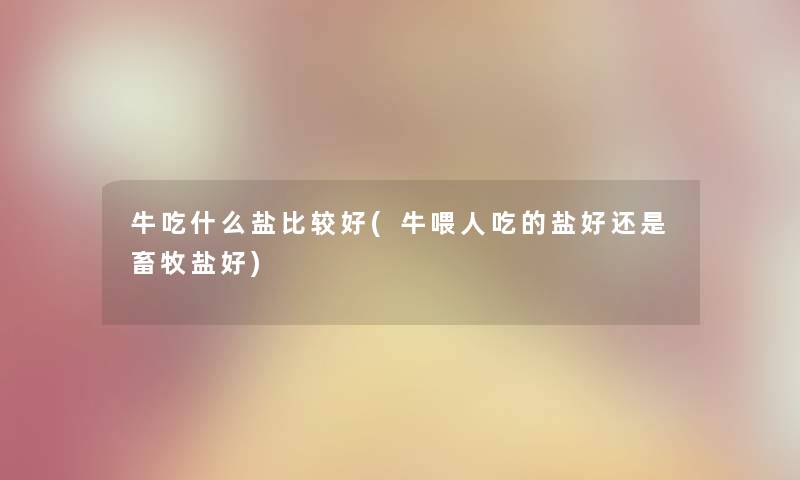 牛吃什么盐比较好(牛喂人吃的盐好还是畜牧盐好)