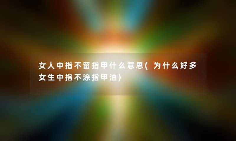 女人中指不留指甲什么意思(为什么好多女生中指不涂指甲油)