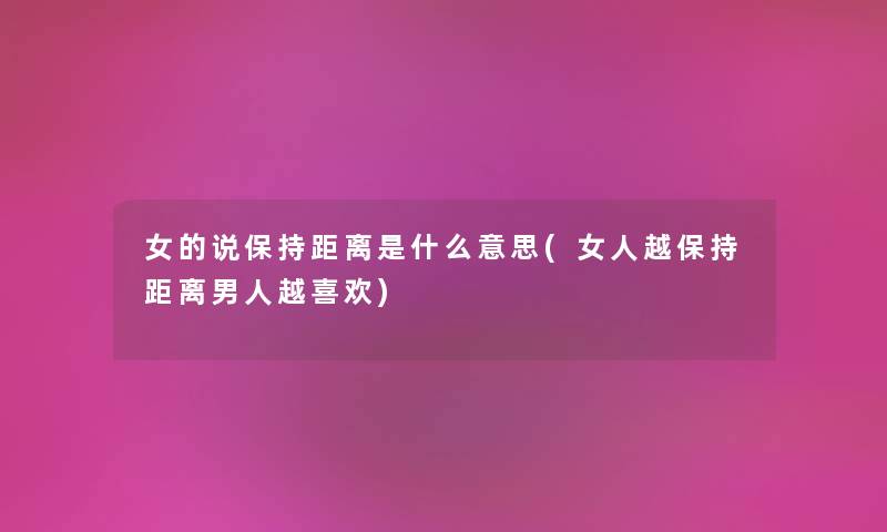 女的说保持距离是什么意思(女人越保持距离男人越喜欢)