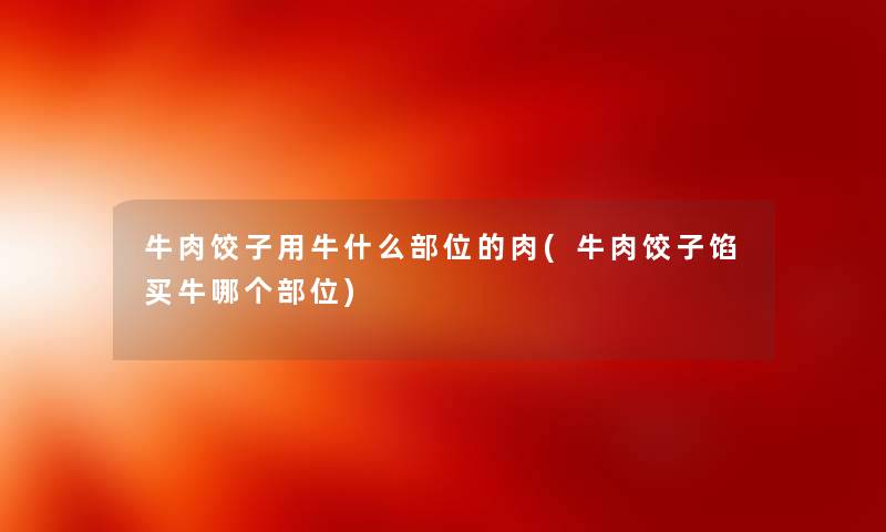 牛肉饺子用牛什么部位的肉(牛肉饺子馅买牛哪个部位)