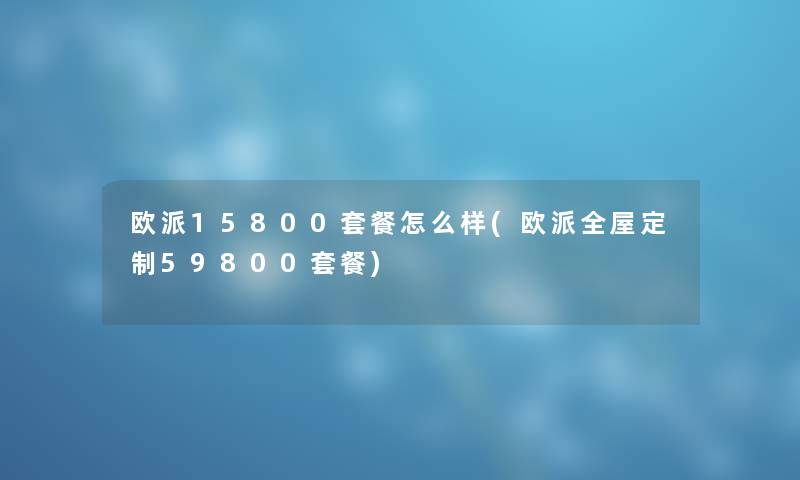 欧派15800套餐怎么样(欧派全屋定制59800套餐)