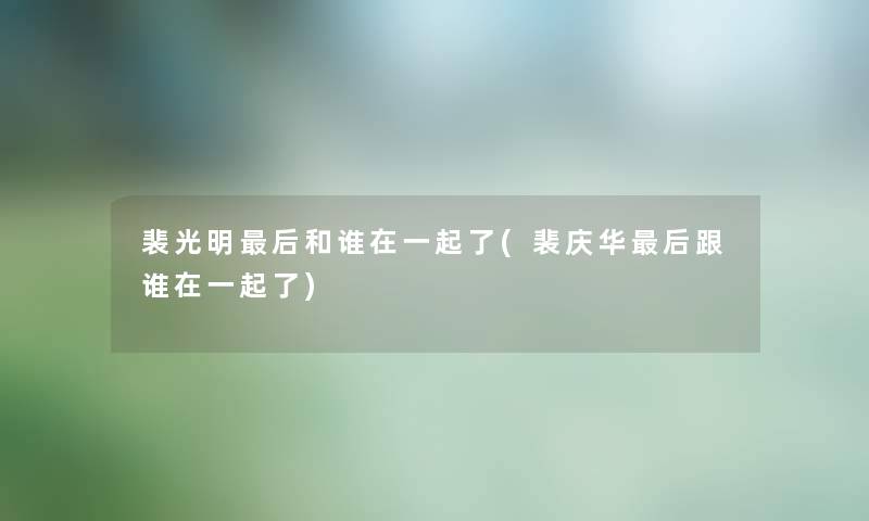 裴光明后和谁在一起了(裴庆华后跟谁在一起了)