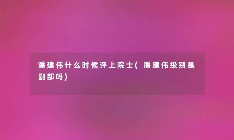 潘建伟什么时候评上院士(潘建伟级别是副部吗)