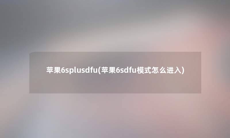 苹果6splusdfu(苹果6sdfu模式怎么进入)