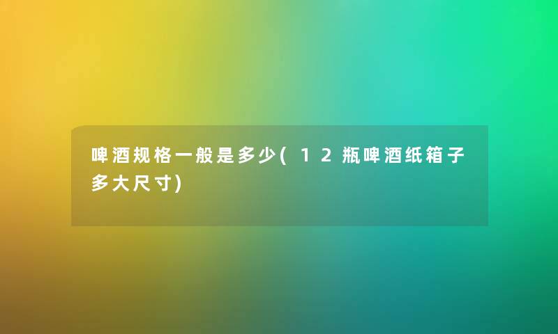 啤酒规格一般是多少(12瓶啤酒纸箱子多大尺寸)