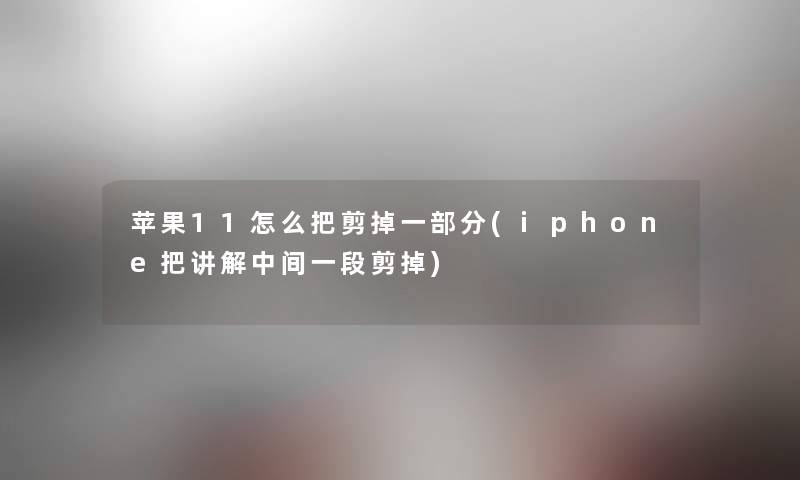 苹果11怎么把剪掉一部分(iphone把讲解中间一段剪掉)