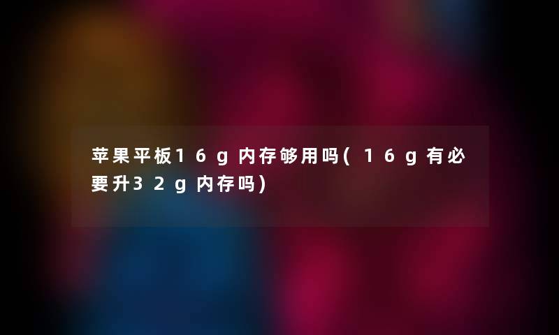 苹果平板16g内存够用吗(16g有必要升32g内存吗)