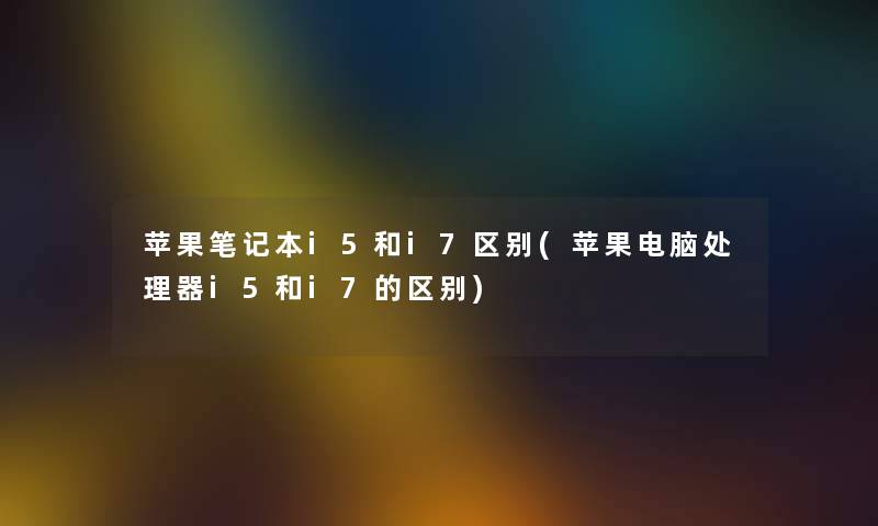 苹果笔记本i5和i7区别(苹果电脑处理器i5和i7的区别)