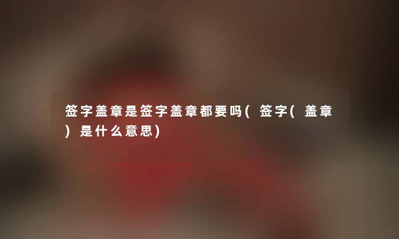 签字盖章是签字盖章都要吗(签字(盖章)是什么意思)