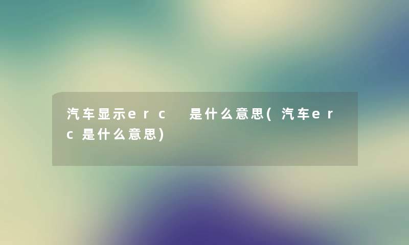 汽车显示erc 是什么意思(汽车erc是什么意思)