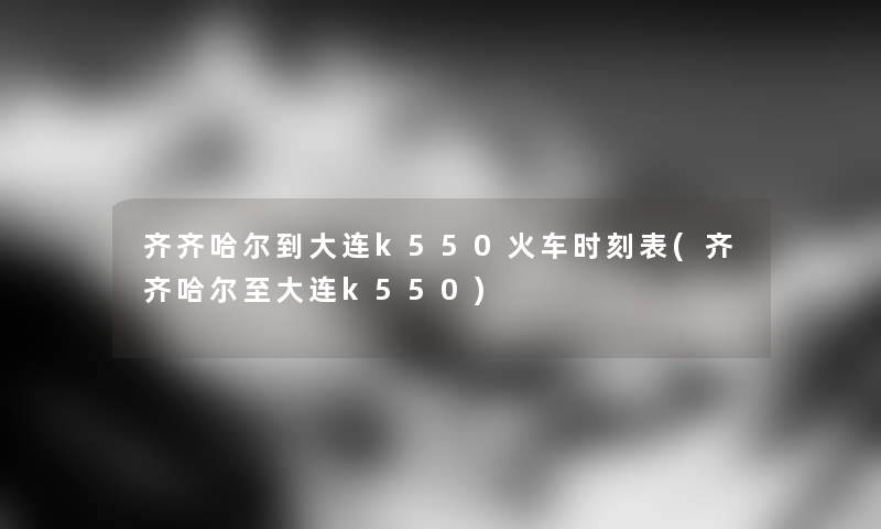 齐齐哈尔到大连k550火车时刻表(齐齐哈尔至大连k550)