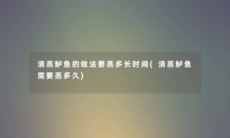 清蒸鲈鱼的做法要蒸多长时间(清蒸鲈鱼需要蒸多久)