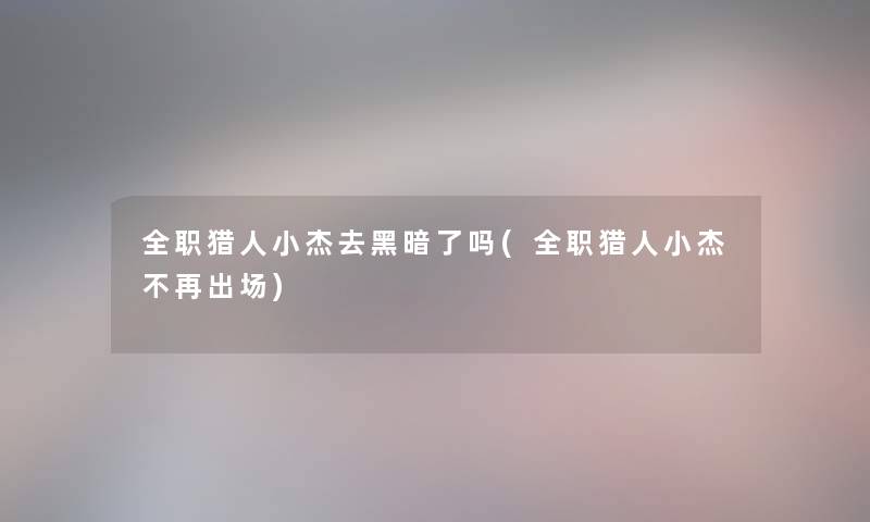 全职猎人小杰去黑暗了吗(全职猎人小杰不再出场)