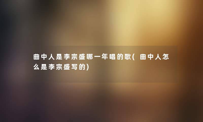 曲中人是李宗盛哪一年唱的歌(曲中人怎么是李宗盛写的)