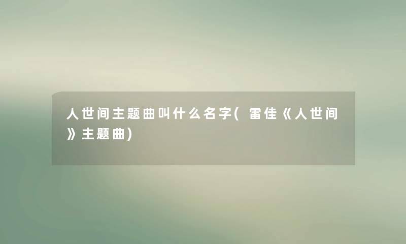 人世间主题曲叫什么名字(雷佳《人世间》主题曲)