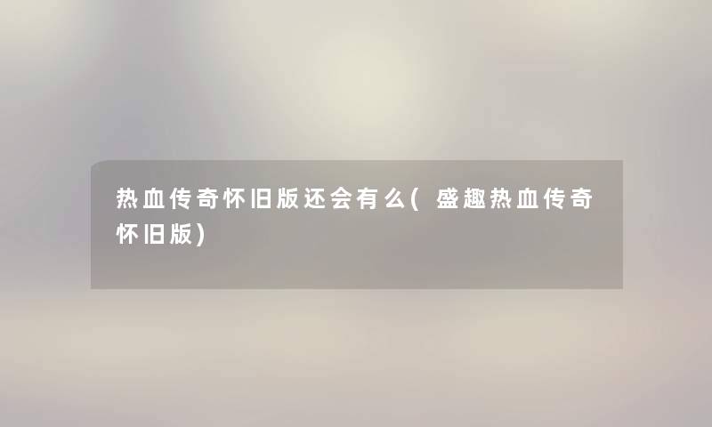 热血传奇怀旧版还会有么(盛趣热血传奇怀旧版)