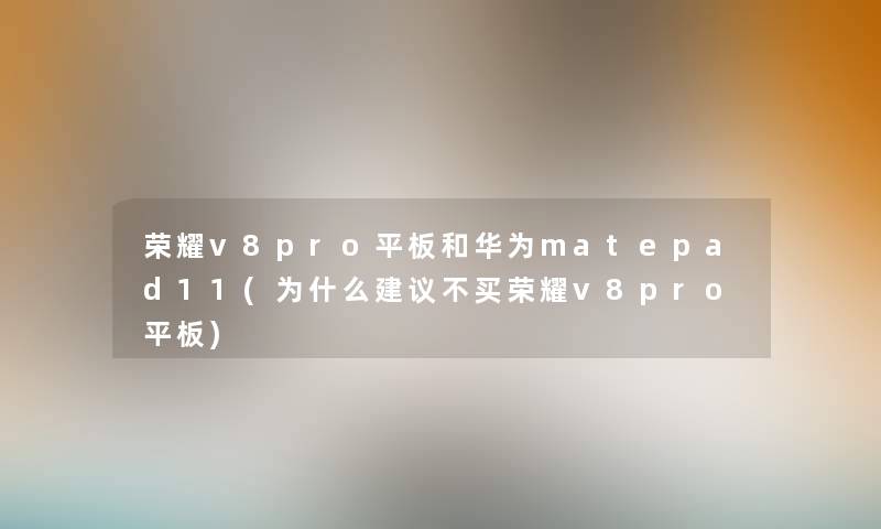 荣耀v8pro平板和华为matepad11(为什么建议不买荣耀v8pro平板)