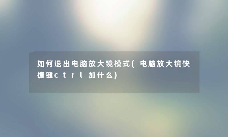 如何退出电脑放大镜模式(电脑放大镜快捷键ctrl加什么)