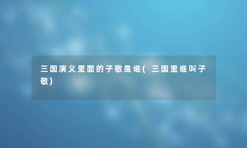 三国演义里面的子敬是谁(三国里谁叫子敬)