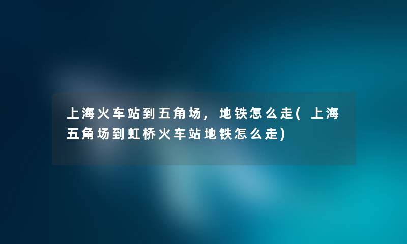 上海火车站到五角场,地铁怎么走(上海五角场到虹桥火车站地铁怎么走