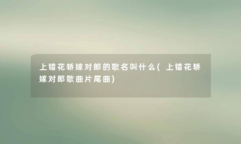 上错花轿嫁对郎的歌名叫什么(上错花轿嫁对郎歌曲片尾曲)