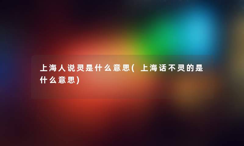 上海人说灵是什么意思(上海话不灵的是什么意思)