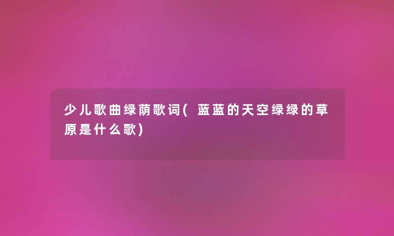 少儿歌曲绿荫歌词(蓝蓝的天空绿绿的草原是什么歌)