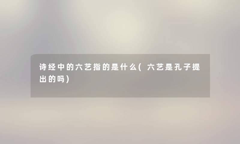 诗经中的六艺指的是什么(六艺是孔子提出的吗)