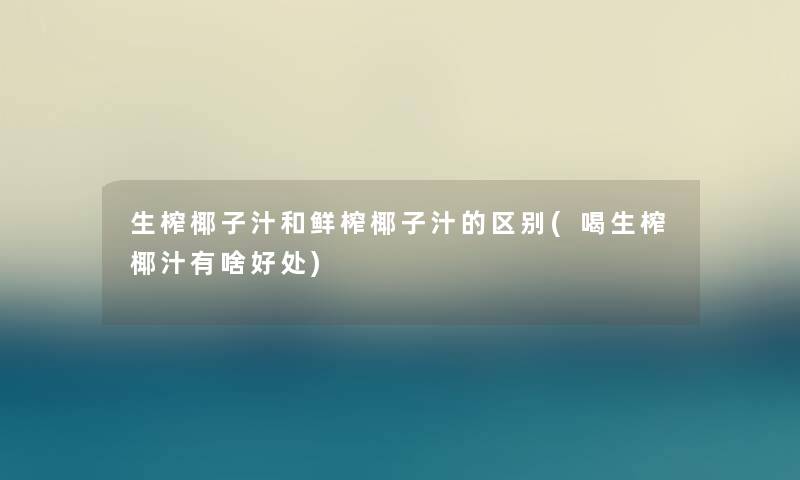 生榨椰子汁和鲜榨椰子汁的区别(喝生榨椰汁有啥好处)