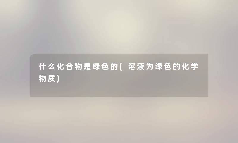 什么化合物是绿色的(溶液为绿色的化学物质)