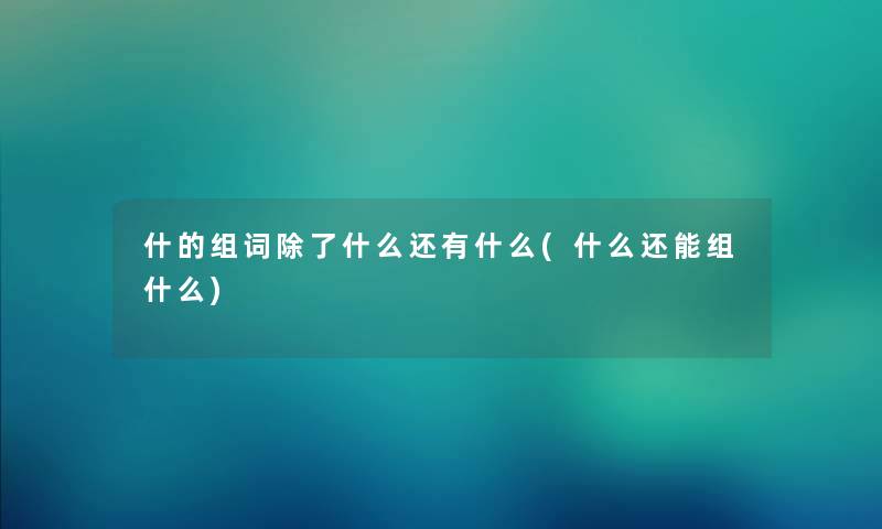 什的组词除了什么还有什么(什么还能组什么)