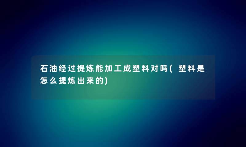 石油经过提炼能加工成塑料对吗(塑料是怎么提炼出来的)