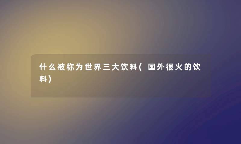 什么被称为世界三大饮料(国外很火的饮料)