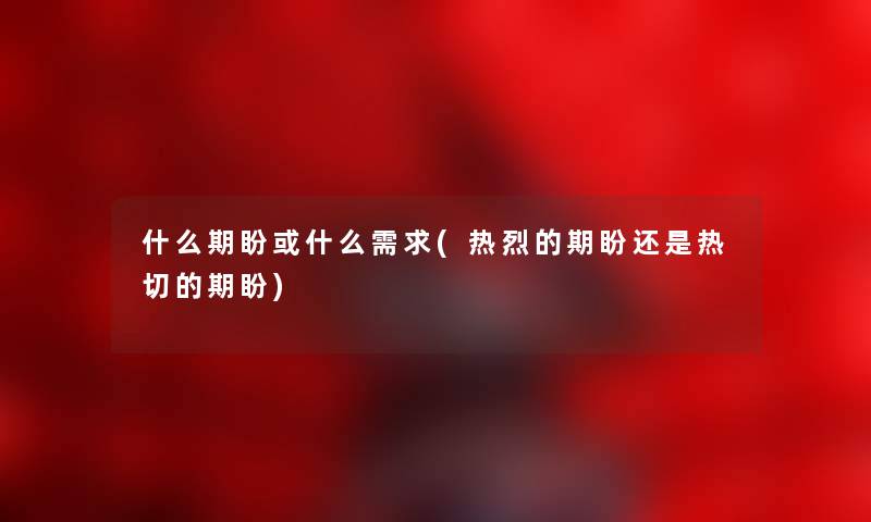 什么期盼或什么需求(热烈的期盼还是热切的期盼)