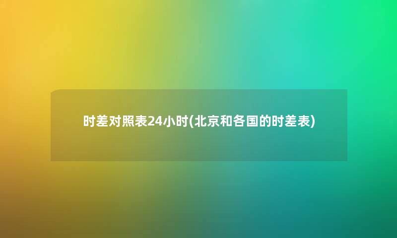 时差对照表24小时(北京和各国的时差表)