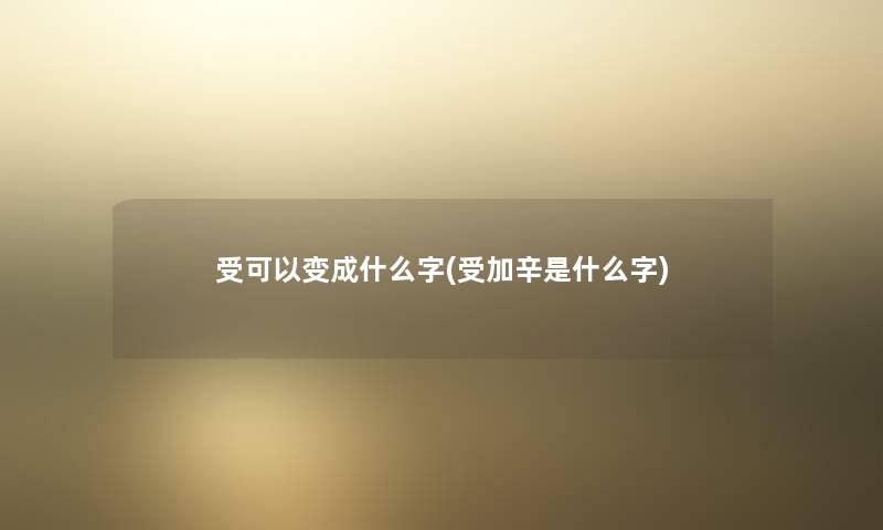 受可以变成什么字(受加辛是什么字)