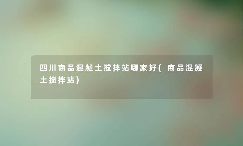 四川商品混凝土搅拌站哪家好(商品混凝土搅拌站)