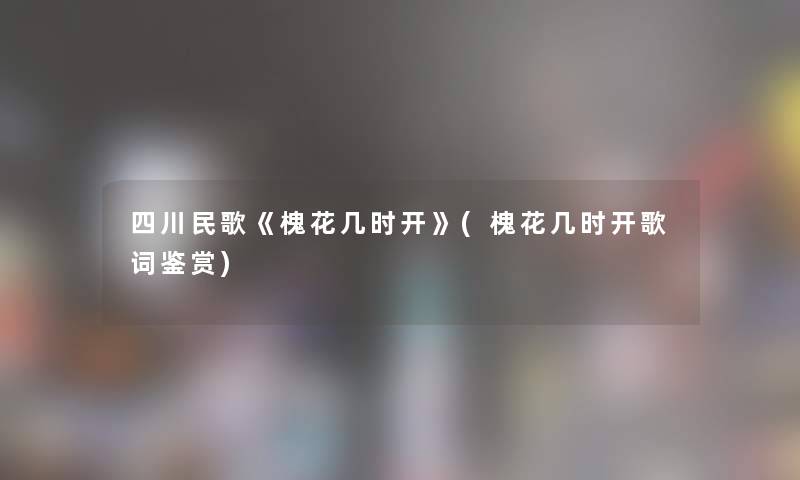 四川民歌《槐花几时开》(槐花几时开歌词鉴赏)