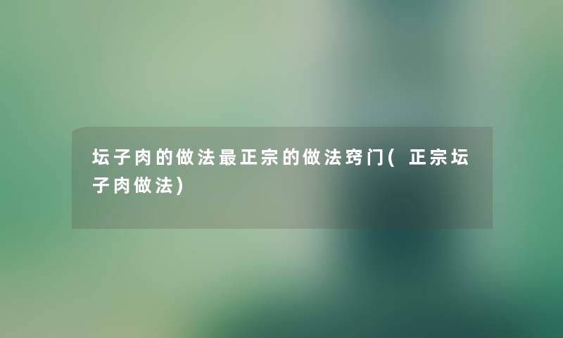 坛子肉的做法正宗的做法窍门(正宗坛子肉做法)