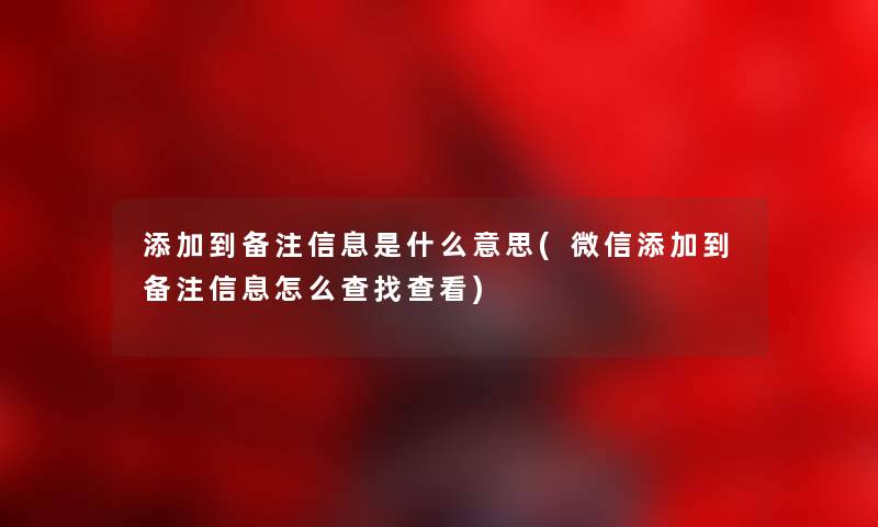 添加到备注信息是什么意思(微信添加到备注信息怎么查找查看)