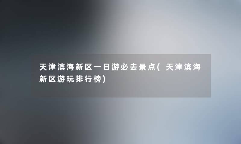 天津滨海新区一日游必去景点(天津滨海新区游玩整理榜)