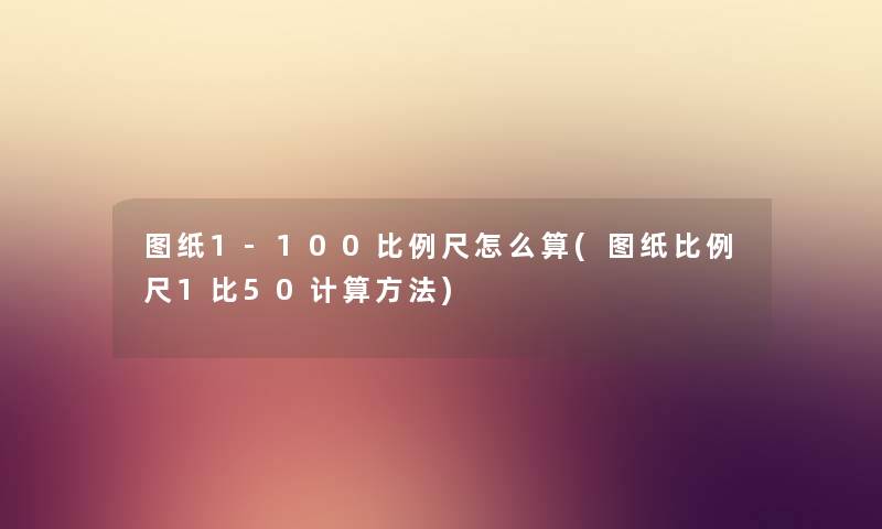 图纸1-100比例尺怎么算(图纸比例尺1比50计算方法)