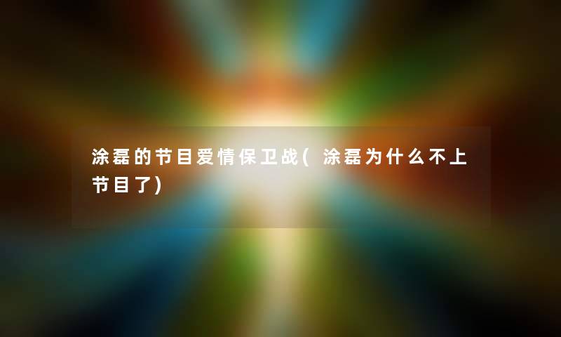 涂磊的节目爱情保卫战(涂磊为什么不上节目了)