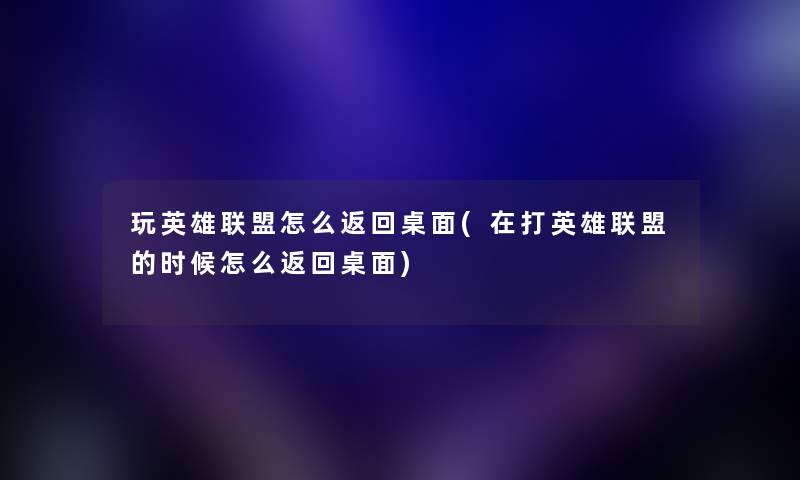 玩英雄联盟怎么返回桌面(在打英雄联盟的时候怎么返回桌面)