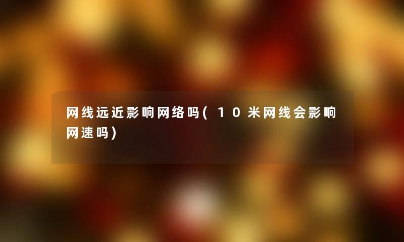 网线远近影响网络吗(10米网线会影响网速吗)